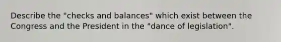 Describe the "checks and balances" which exist between the Congress and the President in the "dance of legislation".