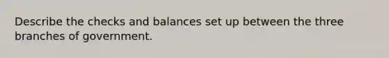 Describe the checks and balances set up between the three branches of government.