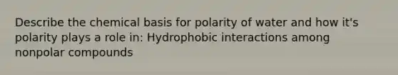 Describe the chemical basis for polarity of water and how it's polarity plays a role in: Hydrophobic interactions among nonpolar compounds