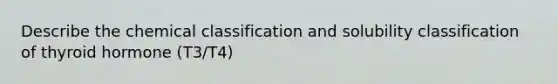 Describe the chemical classification and solubility classification of thyroid hormone (T3/T4)