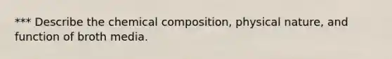 *** Describe the <a href='https://www.questionai.com/knowledge/kyw8ckUHTv-chemical-composition' class='anchor-knowledge'>chemical composition</a>, physical nature, and function of broth media.