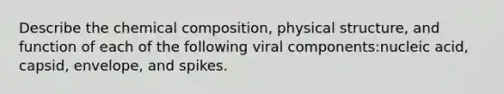 Describe the chemical composition, physical structure, and function of each of the following viral components:nucleic acid, capsid, envelope, and spikes.