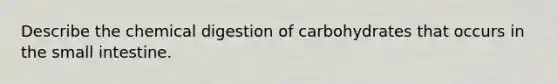 Describe the chemical digestion of carbohydrates that occurs in the small intestine.