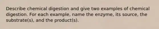 Describe chemical digestion and give two examples of chemical digestion. For each example, name the enzyme, its source, the substrate(s), and the product(s).