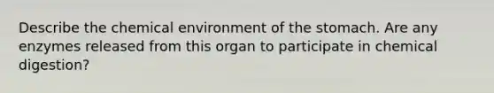 Describe the chemical environment of the stomach. Are any enzymes released from this organ to participate in chemical digestion?