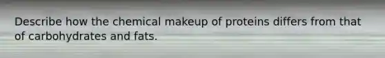 Describe how the chemical makeup of proteins differs from that of carbohydrates and fats.