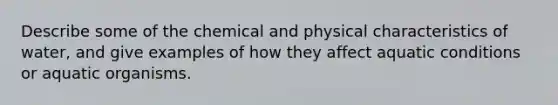 Describe some of the chemical and physical characteristics of water, and give examples of how they affect aquatic conditions or aquatic organisms.