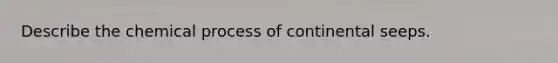 Describe the chemical process of continental seeps.