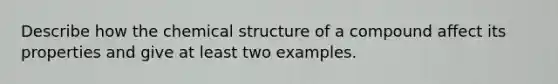 Describe how the chemical structure of a compound affect its properties and give at least two examples.