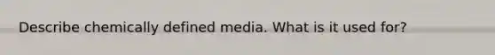 Describe chemically defined media. What is it used for?