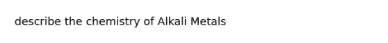 describe the chemistry of Alkali Metals