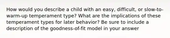 How would you describe a child with an easy, difficult, or slow-to-warm-up temperament type? What are the implications of these temperament types for later behavior? Be sure to include a description of the goodness-of-fit model in your answer