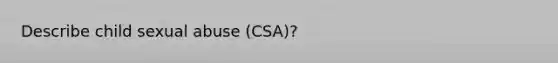 Describe child sexual abuse (CSA)?