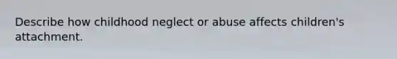 Describe how childhood neglect or abuse affects children's attachment.