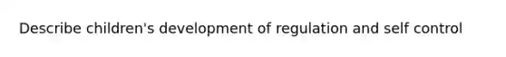 Describe children's development of regulation and self control