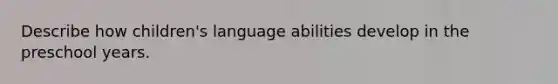 Describe how children's language abilities develop in the preschool years.