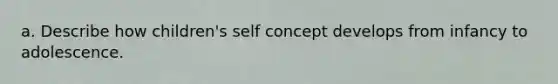 a. Describe how children's self concept develops from infancy to adolescence.