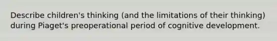 Describe children's thinking (and the limitations of their thinking) during Piaget's preoperational period of cognitive development.