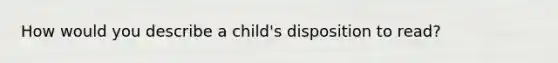 How would you describe a child's disposition to read?