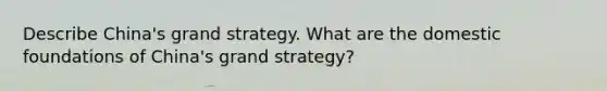 Describe China's grand strategy. What are the domestic foundations of China's grand strategy?