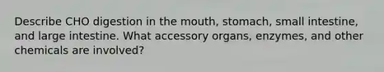 Describe CHO digestion in the mouth, stomach, small intestine, and large intestine. What accessory organs, enzymes, and other chemicals are involved?