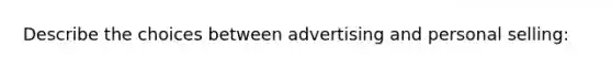 Describe the choices between advertising and personal selling: