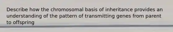 Describe how the chromosomal basis of inheritance provides an understanding of the pattern of transmitting genes from parent to offspring