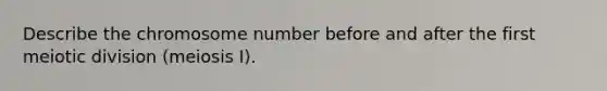 Describe the chromosome number before and after the first meiotic division (meiosis I).