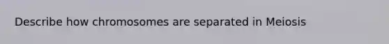 Describe how chromosomes are separated in Meiosis