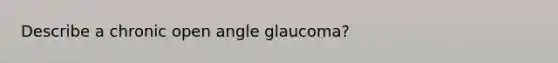 Describe a chronic open angle glaucoma?