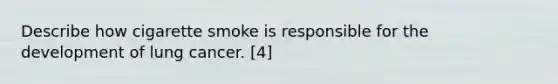 Describe how cigarette smoke is responsible for the development of lung cancer. [4]