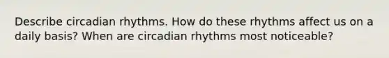 Describe circadian rhythms. How do these rhythms affect us on a daily basis? When are circadian rhythms most noticeable?