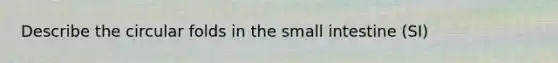 Describe the circular folds in the small intestine (SI)