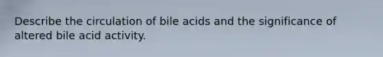 Describe the circulation of bile acids and the significance of altered bile acid activity.