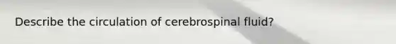 Describe the circulation of cerebrospinal fluid?
