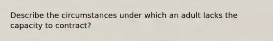 Describe the circumstances under which an adult lacks the capacity to contract?