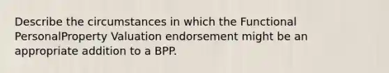 Describe the circumstances in which the Functional PersonalProperty Valuation endorsement might be an appropriate addition to a BPP.