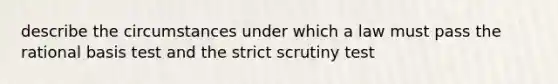 describe the circumstances under which a law must pass the rational basis test and the strict scrutiny test