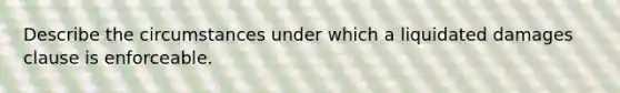 Describe the circumstances under which a liquidated damages clause is enforceable.