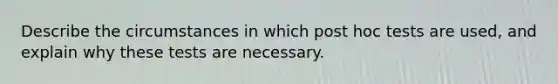 Describe the circumstances in which post hoc tests are used, and explain why these tests are necessary.