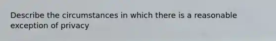 Describe the circumstances in which there is a reasonable exception of privacy