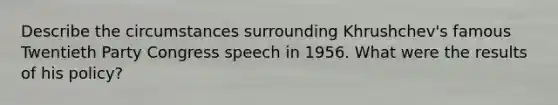 Describe the circumstances surrounding Khrushchev's famous Twentieth Party Congress speech in 1956. What were the results of his policy?