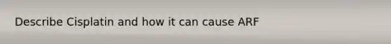 Describe Cisplatin and how it can cause ARF