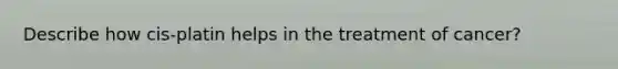 Describe how cis-platin helps in the treatment of cancer?