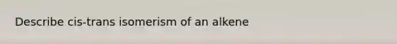 Describe cis-trans isomerism of an alkene