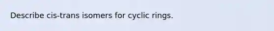 Describe cis-trans isomers for cyclic rings.