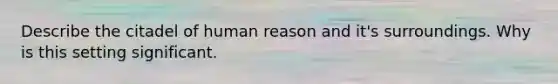 Describe the citadel of human reason and it's surroundings. Why is this setting significant.