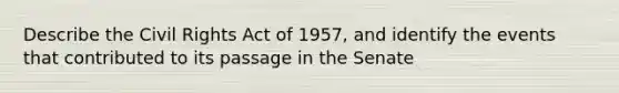 Describe the Civil Rights Act of 1957, and identify the events that contributed to its passage in the Senate