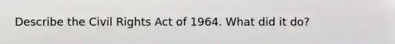 Describe the Civil Rights Act of 1964. What did it do?