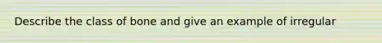 Describe the class of bone and give an example of irregular